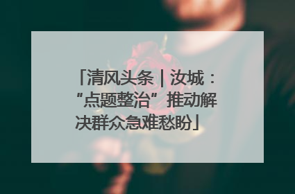 清风头条｜汝城：“点题整治”推动解决群众急难愁盼