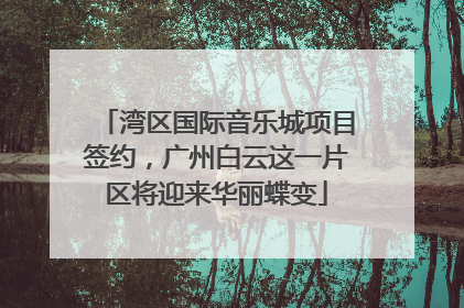湾区国际音乐城项目签约，广州白云这一片区将迎来华丽蝶变