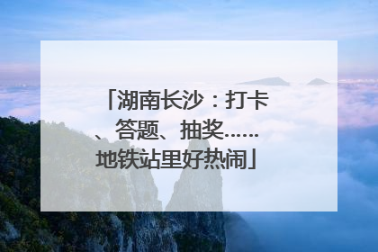 湖南长沙：打卡、答题、抽奖……地铁站里好热闹
