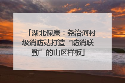 湖北保康：尧治河村级消防站打造“防消联勤”的山区样板