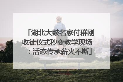 湖北大鼓名家付群刚收徒仪式秒变教学现场：活态传承薪火不断
