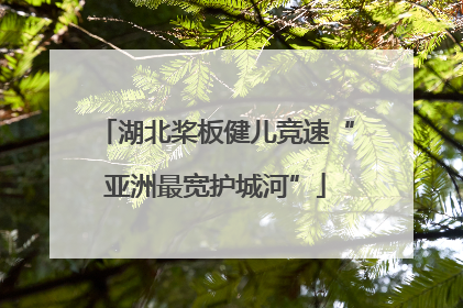 湖北桨板健儿竞速“亚洲最宽护城河”