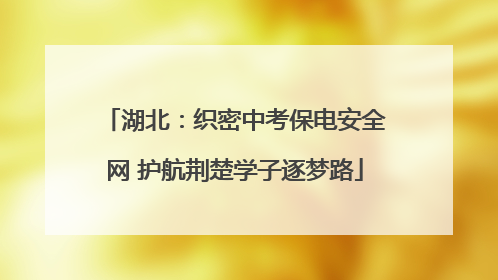 湖北：织密中考保电安全网 护航荆楚学子逐梦路