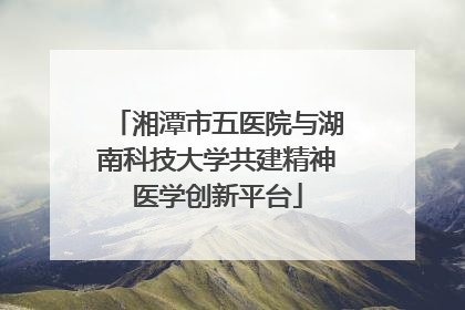 湘潭市五医院与湖南科技大学共建精神医学创新平台
