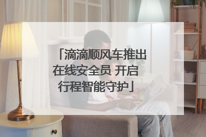 滴滴顺风车推出在线安全员 开启行程智能守护