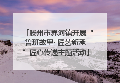滕州市界河镇开展“鲁班故里· 匠艺新承”匠心传递主题活动