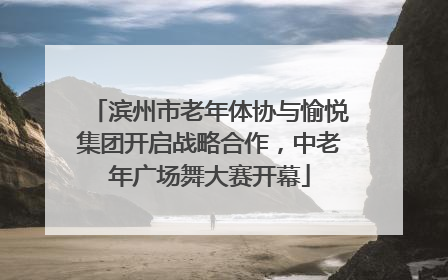 滨州市老年体协与愉悦集团开启战略合作，中老年广场舞大赛开幕