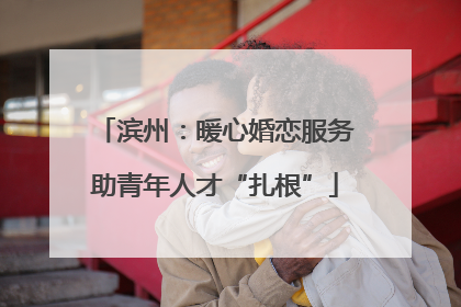 滨州：暖心婚恋服务助青年人才“扎根”