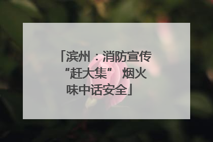 滨州：消防宣传“赶大集” 烟火味中话安全