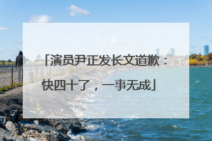 演员尹正发长文道歉：快四十了，一事无成