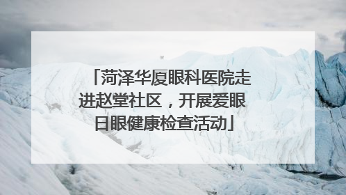 菏泽华厦眼科医院走进赵堂社区，开展爱眼日眼健康检查活动