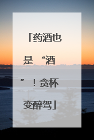 药酒也是 “酒”！贪杯变醉驾