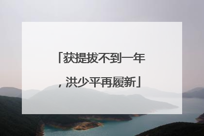 获提拔不到一年，洪少平再履新