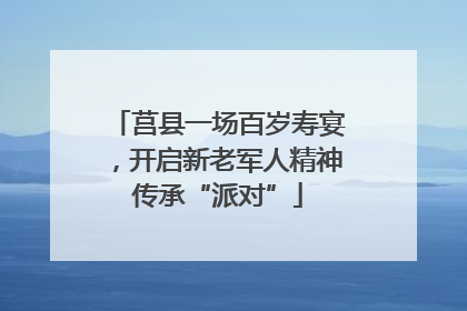 莒县一场百岁寿宴，开启新老军人精神传承“派对”