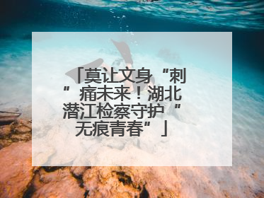 莫让文身“刺”痛未来！湖北潜江检察守护“无痕青春”