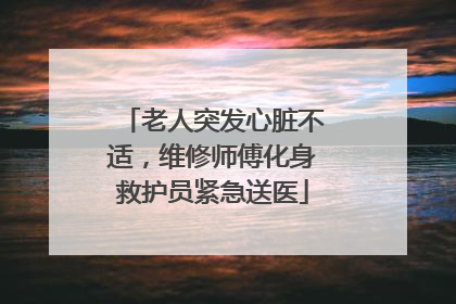 老人突发心脏不适，维修师傅化身救护员紧急送医