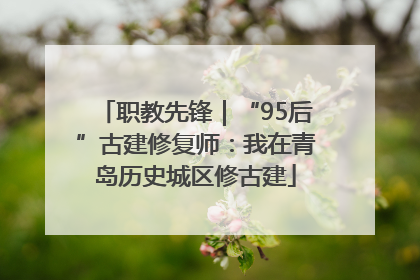 职教先锋｜“95后”古建修复师：我在青岛历史城区修古建