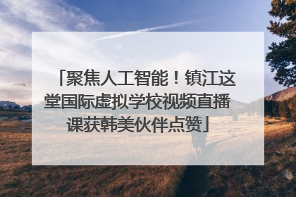 聚焦人工智能！镇江这堂国际虚拟学校视频直播课获韩美伙伴点赞