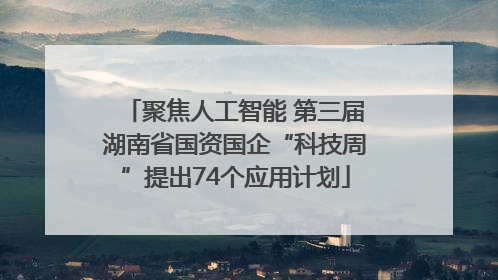 聚焦人工智能 第三届湖南省国资国企“科技周”提出74个应用计划