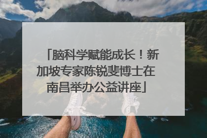 脑科学赋能成长！新加坡专家陈锐斐博士在南昌举办公益讲座