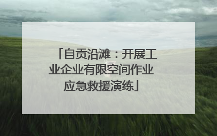 自贡沿滩：开展工业企业有限空间作业应急救援演练
