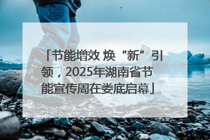 节能增效 焕“新”引领，2025年湖南省节能宣传周在娄底启幕