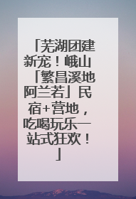 芜湖团建新宠！峨山「繁昌溪地阿兰若」民宿+营地，吃喝玩乐一站式狂欢！