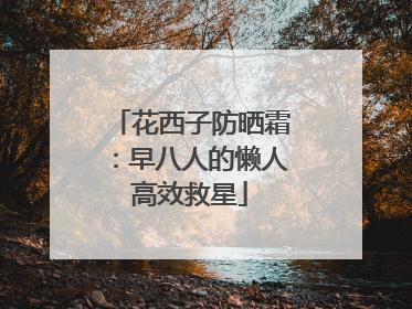 花西子防晒霜：早八人的懒人高效救星