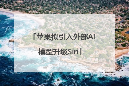 苹果拟引入外部AI模型升级Siri