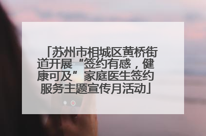 苏州市相城区黄桥街道开展“签约有感，健康可及”家庭医生签约服务主题宣传月活动