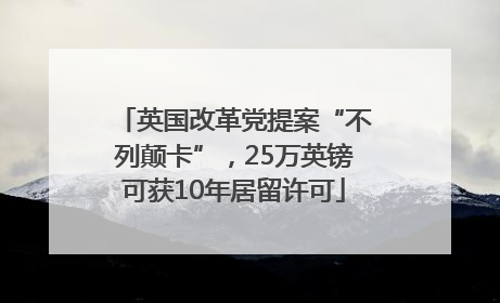 英国改革党提案“不列颠卡”，25万英镑可获10年居留许可