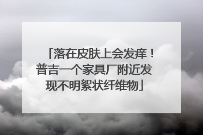 落在皮肤上会发痒！普吉一个家具厂附近发现不明絮状纤维物