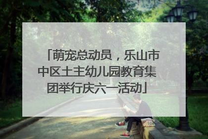 萌宠总动员，乐山市中区土主幼儿园教育集团举行庆六一活动