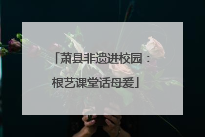萧县非遗进校园：根艺课堂话母爱