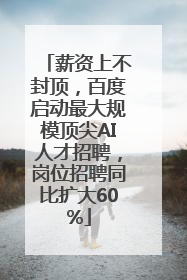 薪资上不封顶，百度启动最大规模顶尖AI人才招聘，岗位招聘同比扩大60%