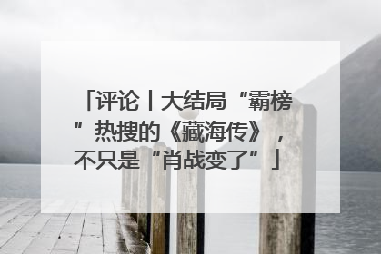 评论丨大结局“霸榜”热搜的《藏海传》，不只是“肖战变了”