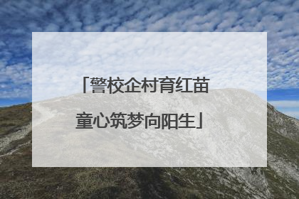 警校企村育红苗 童心筑梦向阳生