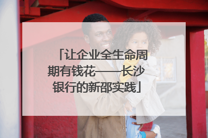 让企业全生命周期有钱花——长沙银行的新邵实践