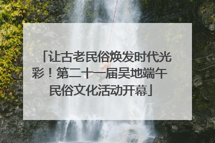让古老民俗焕发时代光彩！第二十一届吴地端午民俗文化活动开幕