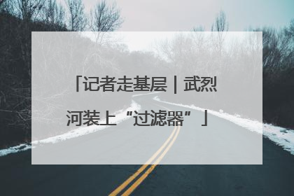 记者走基层｜武烈河装上“过滤器”