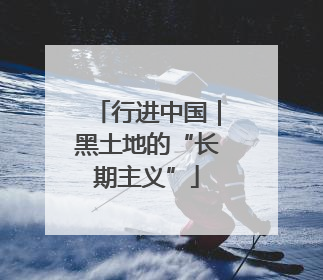 行进中国｜黑土地的“长期主义”