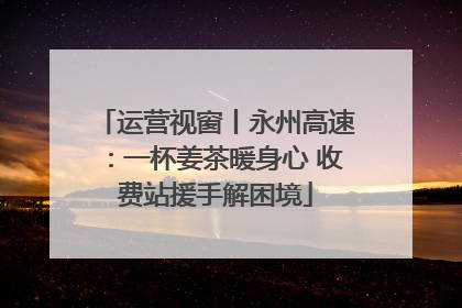 运营视窗丨永州高速：一杯姜茶暖身心 收费站援手解困境