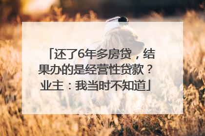 还了6年多房贷，结果办的是经营性贷款？业主：我当时不知道