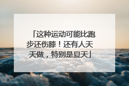 这种运动可能比跑步还伤膝！还有人天天做，特别是夏天