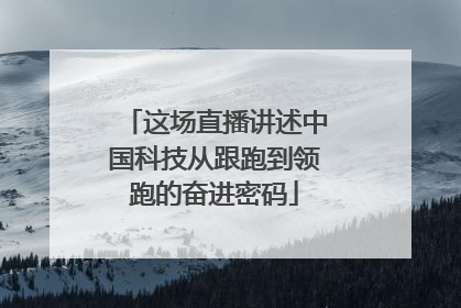 这场直播讲述中国科技从跟跑到领跑的奋进密码