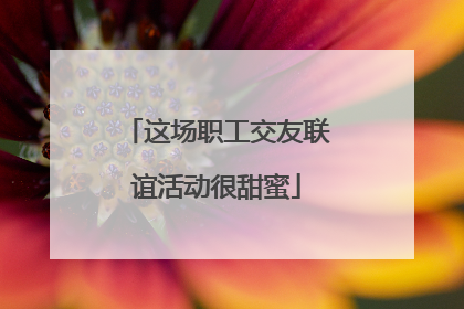 这场职工交友联谊活动很甜蜜