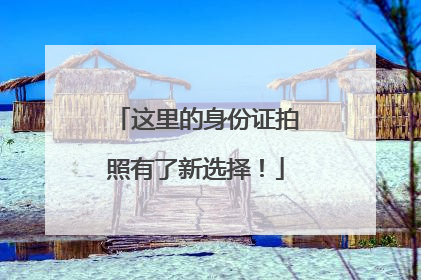 这里的身份证拍照有了新选择！