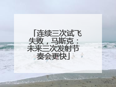 连续三次试飞失败，马斯克：未来三次发射节奏会更快
