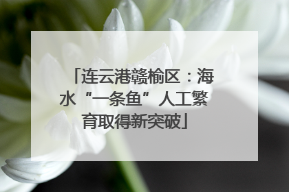 连云港赣榆区：海水“一条鱼”人工繁育取得新突破