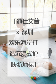 迪仕艾普 × 深圳欢乐海岸打造沉浸式护肤新地标